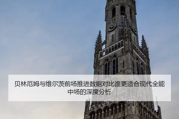 贝林厄姆与维尔茨前场推进数据对比谁更适合现代全能中场的深度分析