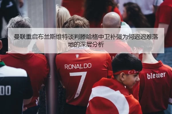 曼联重启布兰斯维特谈判滕哈格中卫补强为何迟迟难落地的深层分析