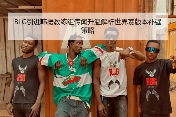 BLG引进韩援教练组传闻升温解析世界赛版本补强策略