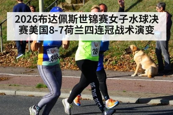 2026布达佩斯世锦赛女子水球决赛美国8-7荷兰四连冠战术演变
