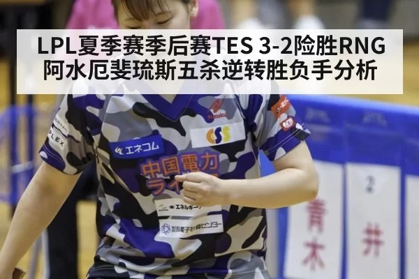 LPL夏季赛季后赛TES 3-2险胜RNG阿水厄斐琉斯五杀逆转胜负手分析