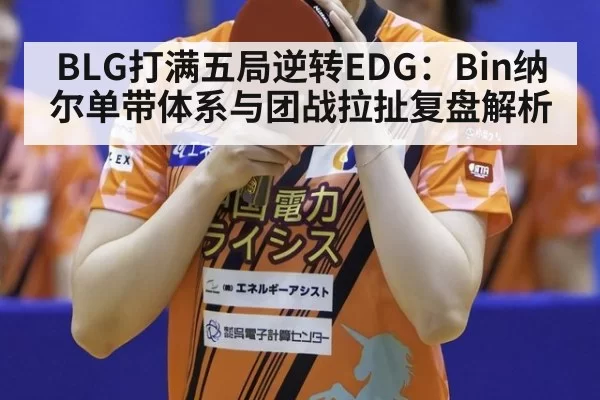 BLG打满五局逆转EDG：Bin纳尔单带体系与团战拉扯复盘解析 | huatihui