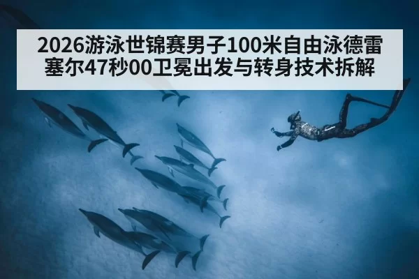 2026游泳世锦赛男子100米自由泳德雷塞尔47秒00卫冕出发与转身技术拆解