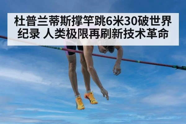 杜普兰蒂斯撑竿跳6米30破世界纪录 人类极限再刷新技术革命