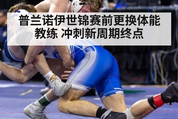普兰诺伊世锦赛前更换体能教练 冲刺新周期终点