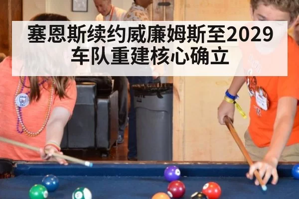 塞恩斯续约威廉姆斯至2029 车队重建核心确立