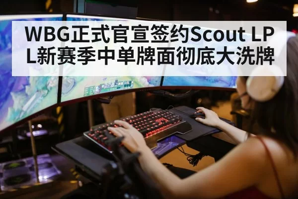 WBG正式官宣签约Scout LPL新赛季中单牌面彻底大洗牌
