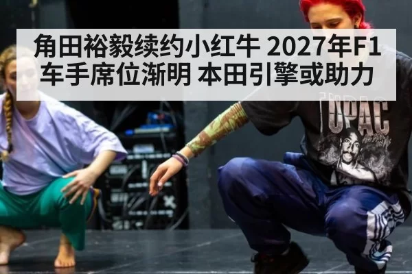 角田裕毅续约小红牛 2027年F1车手席位渐明 本田引擎或助力