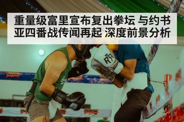 重量级富里宣布复出拳坛 与约书亚四番战传闻再起 深度前景分析
