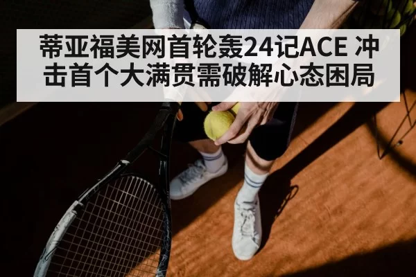 蒂亚福美网首轮轰24记ACE 冲击首个大满贯需破解心态困局