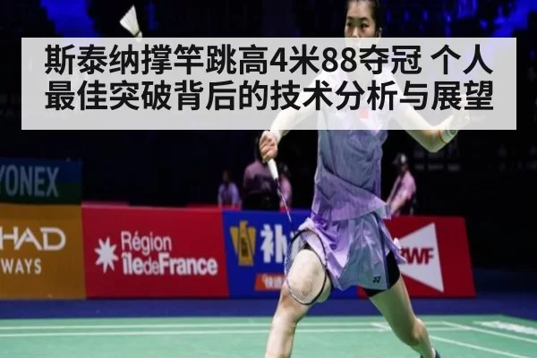 斯泰纳撑竿跳高4米88夺冠 个人最佳突破背后的技术分析与展望 | huatihui